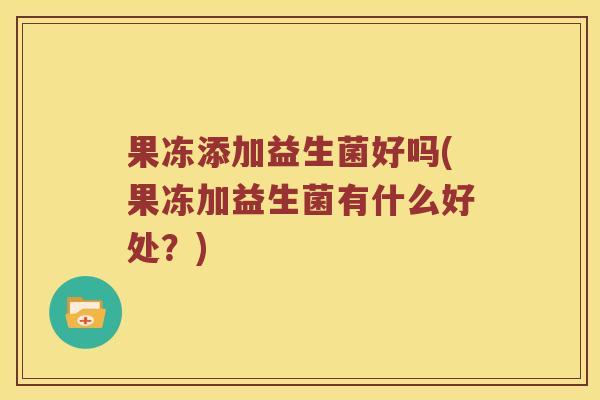 果冻添加益生菌好吗(果冻加益生菌有什么好处？)