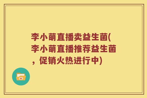李小萌直播卖益生菌(李小萌直播推荐益生菌，促销火热进行中)