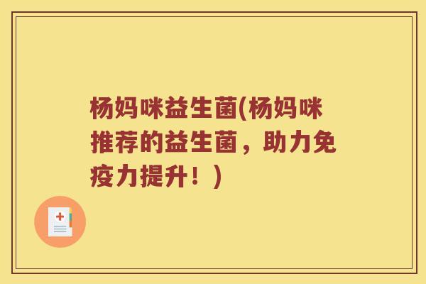 杨妈咪益生菌(杨妈咪推荐的益生菌，助力力提升！)