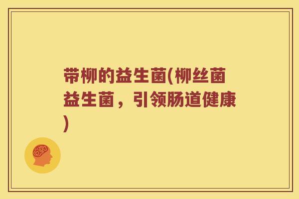 带柳的益生菌(柳丝菌益生菌,引领肠道健康) 带柳的益生菌(柳丝菌益生菌,引领肠道健康)