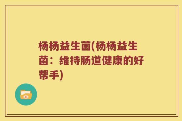 杨杨益生菌(杨杨益生菌：维持肠道健康的好帮手)