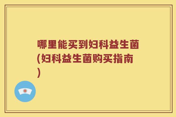 哪里能买到妇科益生菌(妇科益生菌购买指南)
