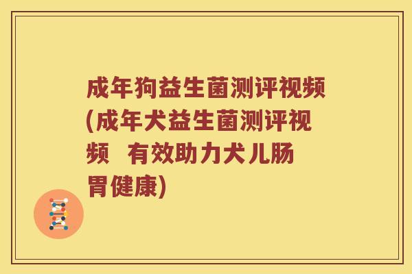 成年狗益生菌测评视频(成年犬益生菌测评视频 有效助力犬儿肠胃健康) 成年狗益生菌测评视频(成年犬益生菌测评视频 有效助力犬儿肠胃健康)