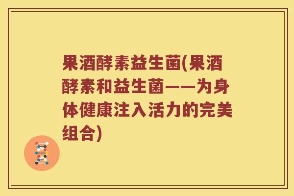 果酒酵素益生菌(果酒酵素和益生菌——为身体健康注入活力的完美组合)
