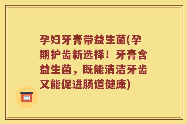 孕妇牙膏带益生菌(孕期护齿新选择！牙膏含益生菌，既能清洁牙齿又能促进肠道健康)