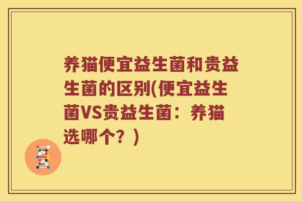 养猫便宜益生菌和贵益生菌的区别(便宜益生菌VS贵益生菌：养猫选哪个？)