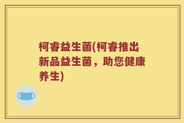 柯睿益生菌(柯睿推出新品益生菌，助您健康养生)