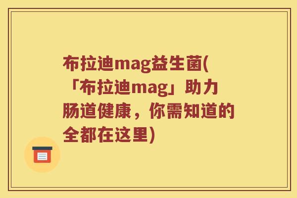 布拉迪mag益生菌(「布拉迪mag」助力肠道健康，你需知道的全都在这里)