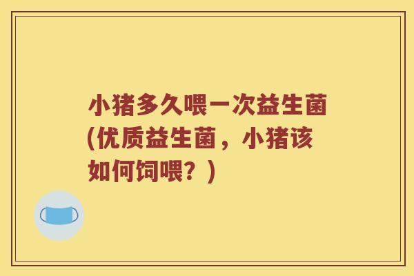小猪多久喂一次益生菌(优质益生菌,小猪该如何饲喂?) 小猪多久喂一次益生菌(优质益生菌,小猪该如何饲喂?)