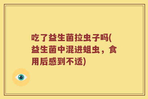吃了益生菌拉虫子吗(益生菌中混进蛆虫，食用后感到不适)