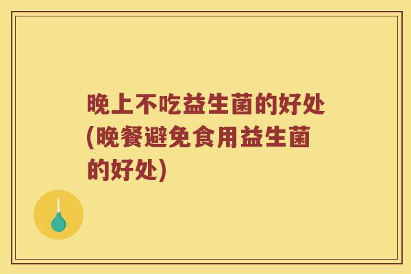 晚上不吃益生菌的好处(晚餐避免食用益生菌的好处)