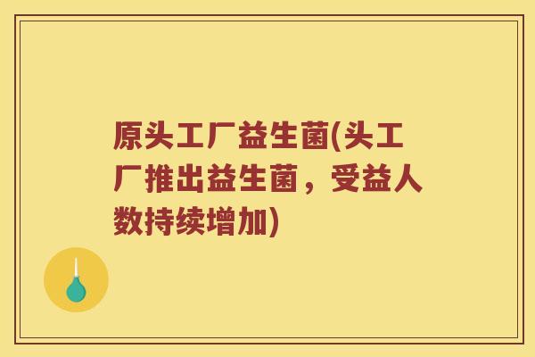 原头工厂益生菌(头工厂推出益生菌,受益人数持续增加) 原头工厂益生菌(头工厂推出益生菌,受益人数持续增加)