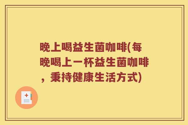 晚上喝益生菌咖啡(每晚喝上一杯益生菌咖啡,秉持健康生活方式) 晚上喝益生菌咖啡(每晚喝上一杯益生菌咖啡,秉持健康生活方式)