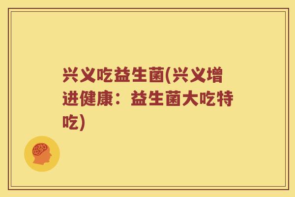 兴义吃益生菌(兴义增进健康：益生菌大吃特吃)