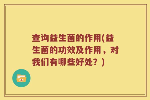 查询益生菌的作用(益生菌的功效及作用，对我们有哪些好处？)