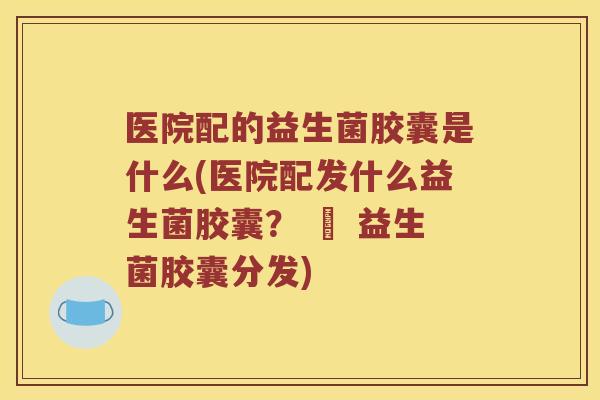 医院配的益生菌胶囊是什么(医院配发什么益生菌胶囊? – 益生菌胶囊分发) 医院配的益生菌胶囊是什么(医院配发什么益生菌胶囊? – 益生菌胶囊分发)