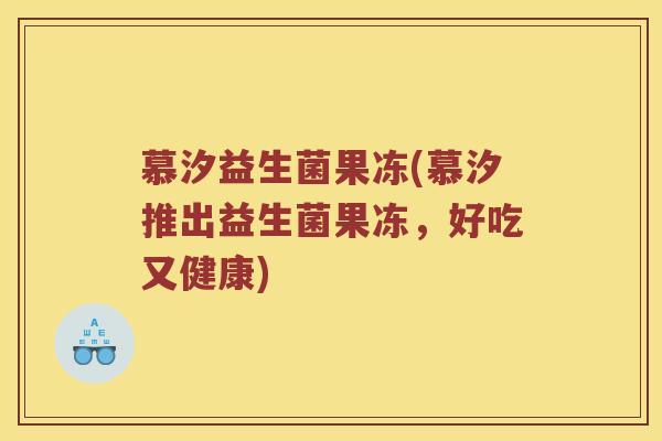 慕汐益生菌果冻(慕汐推出益生菌果冻，好吃又健康)