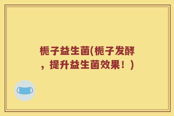 栀子益生菌(栀子发酵，提升益生菌效果！)