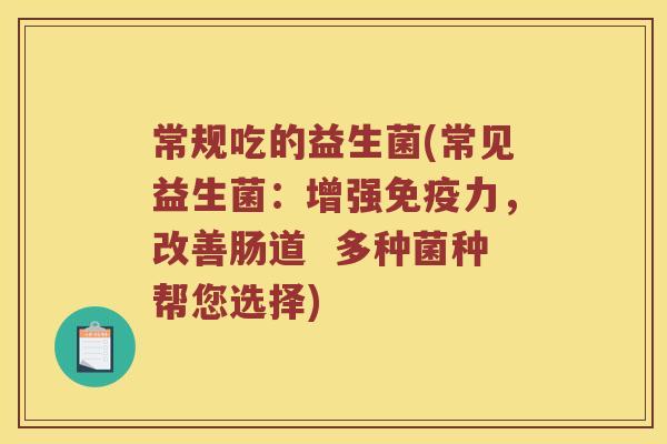常规吃的益生菌(常见益生菌:增强力,改善肠道 多种菌种帮您选择) 常规吃的益生菌(常见益生菌:增强力,改善肠道 多种菌种帮您选择)