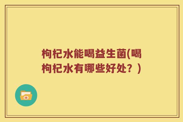 枸杞水能喝益生菌(喝枸杞水有哪些好处？)