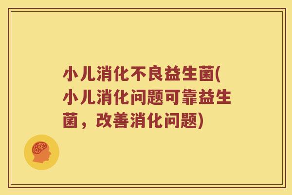 小儿益生菌(小儿消化问题可靠益生菌,改善消化问题) 小儿益生菌(小儿消化问题可靠益生菌,改善消化问题)