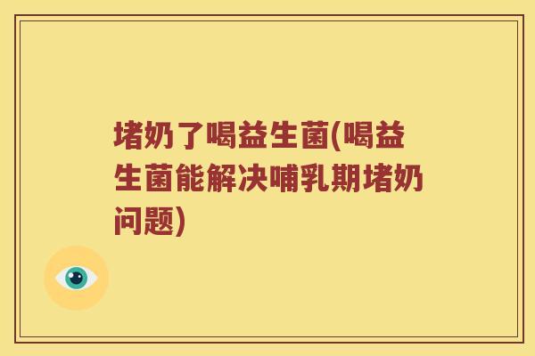 堵奶了喝益生菌(喝益生菌能解决哺乳期堵奶问题)