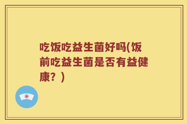 吃饭吃益生菌好吗(饭前吃益生菌是否有益健康？)