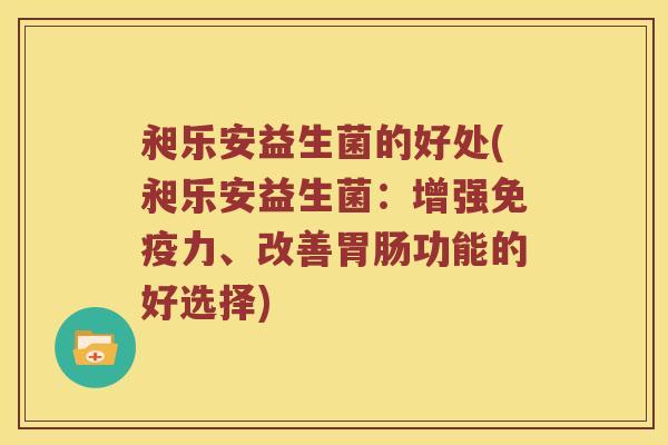 昶乐安益生菌的好处(昶乐安益生菌：增强免疫力、改善胃肠功能的好选择)