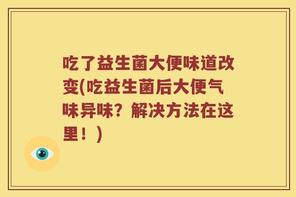 吃了益生菌大便味道改变(吃益生菌后大便气味异味？解决方法在这里！)