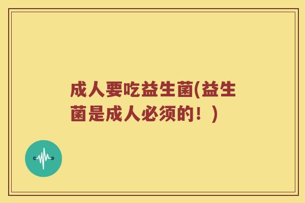 成人要吃益生菌(益生菌是成人必须的！)