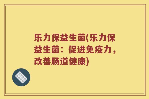 乐力保益生菌(乐力保益生菌：促进免疫力，改善肠道健康)