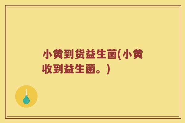 小黄到货益生菌(小黄收到益生菌。)