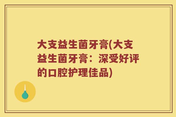 大支益生菌牙膏(大支益生菌牙膏：深受好评的口腔护理佳品)