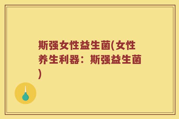 斯强女性益生菌(女性养生利器：斯强益生菌)