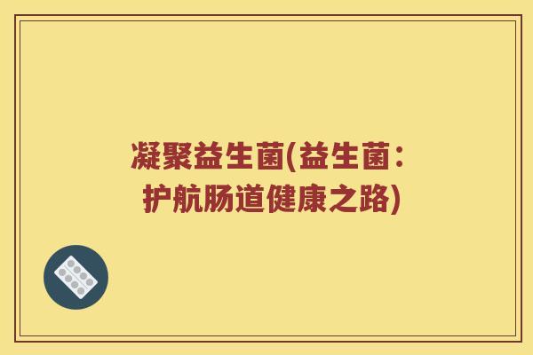 凝聚益生菌(益生菌： 护航肠道健康之路)