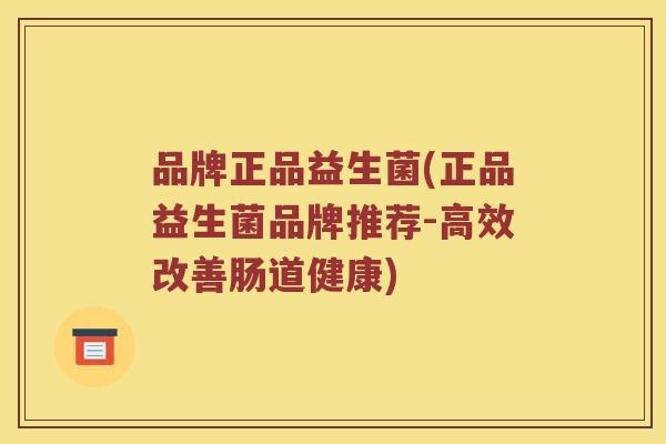 品牌正品益生菌(正品益生菌品牌推荐-高效改善肠道健康)