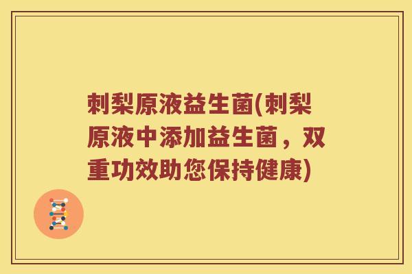 刺梨原液益生菌(刺梨原液中添加益生菌,双重功效助您保持健康) 刺梨原液益生菌(刺梨原液中添加益生菌,双重功效助您保持健康)
