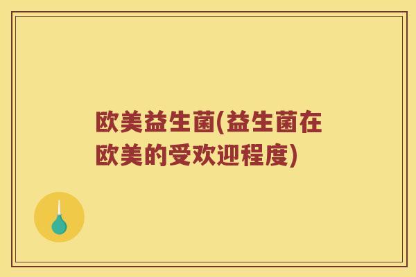 欧美益生菌(益生菌在欧美的受欢迎程度)