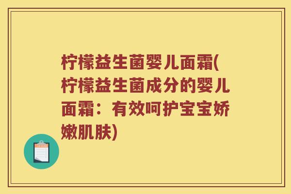 柠檬益生菌婴儿面霜(柠檬益生菌成分的婴儿面霜:有效呵护宝宝娇嫩) 柠檬益生菌婴儿面霜(柠檬益生菌成分的婴儿面霜:有效呵护宝宝娇嫩)