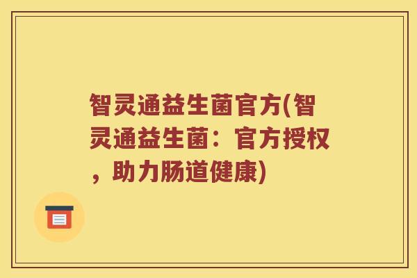 智灵通益生菌官方(智灵通益生菌：官方授权，助力肠道健康)