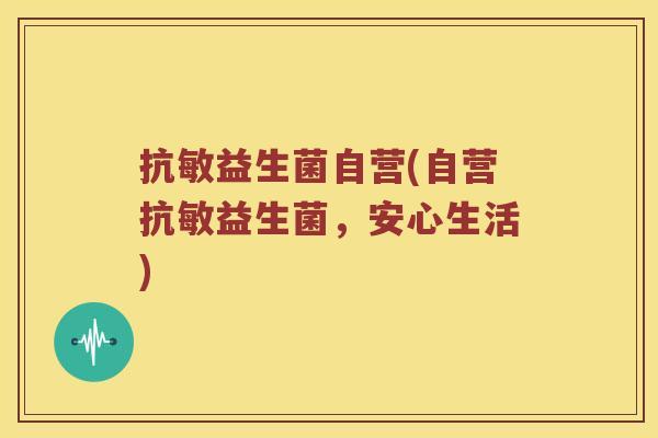 抗敏益生菌自营(自营抗敏益生菌，安心生活)