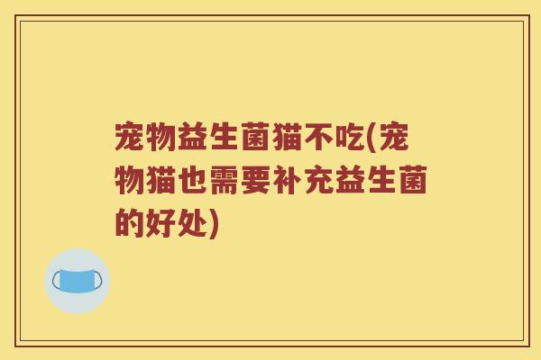 宠物益生菌猫不吃(宠物猫也需要补充益生菌的好处) 宠物益生菌猫不吃(宠物猫也需要补充益生菌的好处)