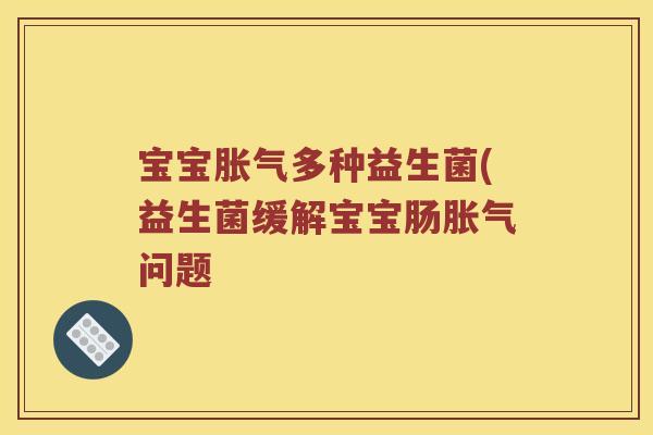 宝宝胀气多种益生菌(益生菌缓解宝宝肠胀气问题