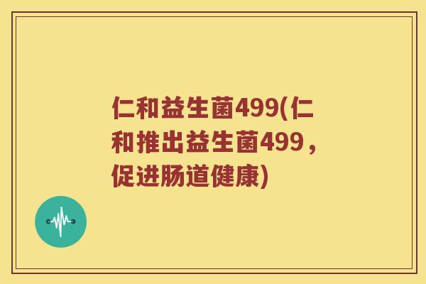 仁和益生菌499(仁和推出益生菌499，促进肠道健康)