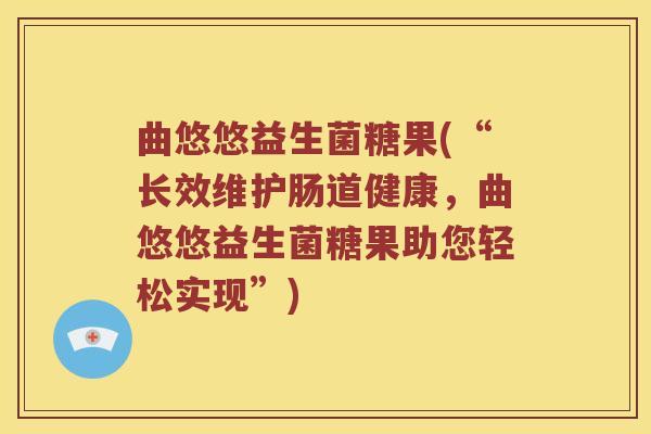 曲悠悠益生菌糖果(“长效维护肠道健康，曲悠悠益生菌糖果助您轻松实现”)