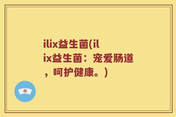 ilix益生菌(ilix益生菌：宠爱肠道，呵护健康。)