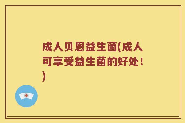 成人贝恩益生菌(成人可享受益生菌的好处！)