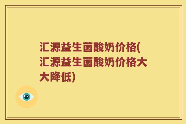 汇源益生菌酸奶价格(汇源益生菌酸奶价格大大降低)