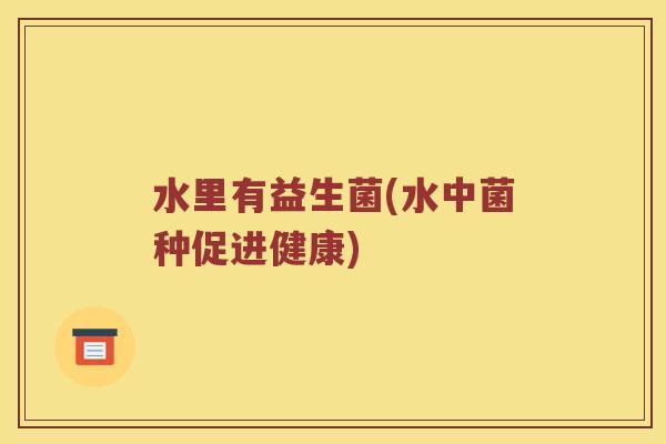水里有益生菌(水中菌种促进健康)