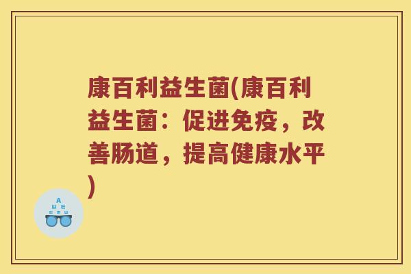 康百利益生菌(康百利益生菌：促进免疫，改善肠道，提高健康水平)